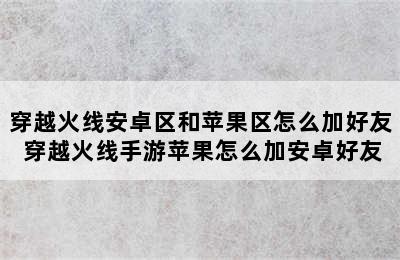 穿越火线安卓区和苹果区怎么加好友 穿越火线手游苹果怎么加安卓好友